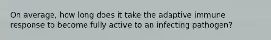 On average, how long does it take the adaptive immune response to become fully active to an infecting pathogen?