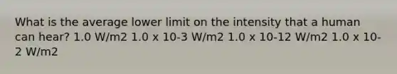 What is the average lower limit on the intensity that a human can hear? 1.0 W/m2 1.0 x 10-3 W/m2 1.0 x 10-12 W/m2 1.0 x 10-2 W/m2