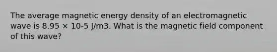 The average magnetic energy density of an electromagnetic wave is 8.95 × 10-5 J/m3. What is the magnetic field component of this wave?