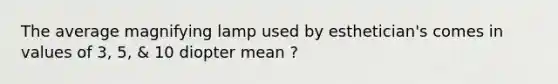 The average magnifying lamp used by esthetician's comes in values of 3, 5, & 10 diopter mean ?