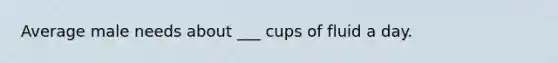 Average male needs about ___ cups of fluid a day.