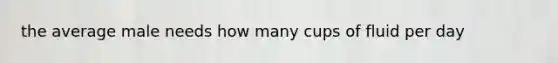 the average male needs how many cups of fluid per day