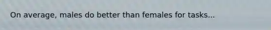 On average, males do better than females for tasks...