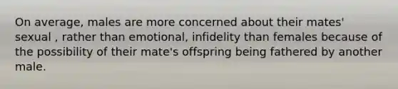 On average, males are more concerned about their mates' sexual , rather than emotional, infidelity than females because of the possibility of their mate's offspring being fathered by another male.