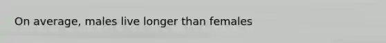 On average, males live longer than females