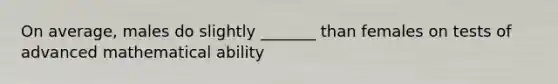 On average, males do slightly _______ than females on tests of advanced mathematical ability