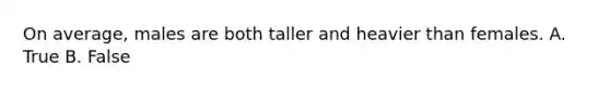 On average, males are both taller and heavier than females. A. True B. False