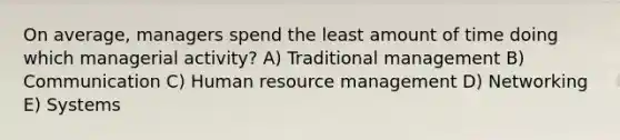 On average, managers spend the least amount of time doing which managerial activity? A) Traditional management B) Communication C) Human resource management D) Networking E) Systems