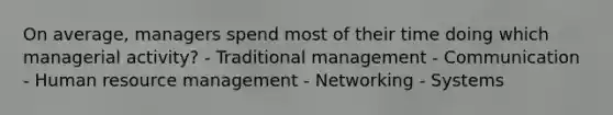 On average, managers spend most of their time doing which managerial activity? - Traditional management - Communication - Human resource management - Networking - Systems