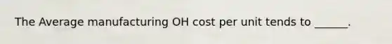 The Average manufacturing OH cost per unit tends to ______.