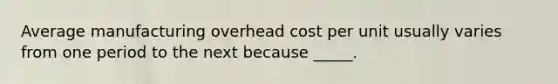 Average manufacturing overhead cost per unit usually varies from one period to the next because _____.