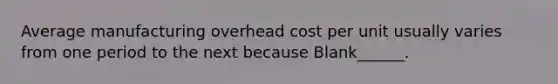 Average manufacturing overhead cost per unit usually varies from one period to the next because Blank______.