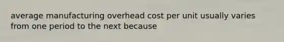 average manufacturing overhead cost per unit usually varies from one period to the next because