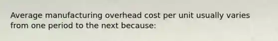 Average manufacturing overhead cost per unit usually varies from one period to the next because: