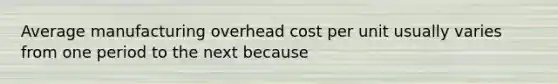 Average manufacturing overhead cost per unit usually varies from one period to the next because