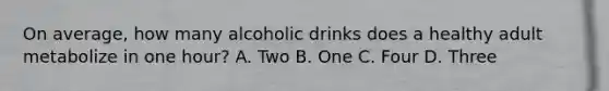 On average, how many alcoholic drinks does a healthy adult metabolize in one hour? A. Two B. One C. Four D. Three