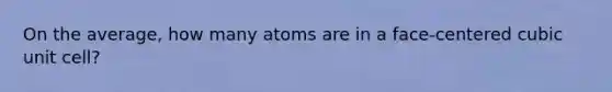 On the average, how many atoms are in a face-centered cubic unit cell?