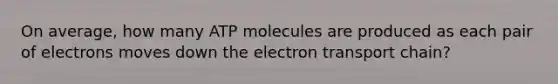 On average, how many ATP molecules are produced as each pair of electrons moves down the electron transport chain?