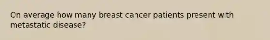 On average how many breast cancer patients present with metastatic disease?