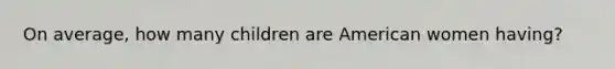 On average, how many children are American women having?