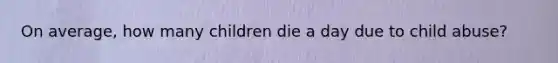 On average, how many children die a day due to child abuse?