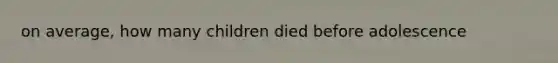 on average, how many children died before adolescence