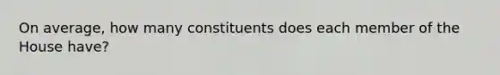 On average, how many constituents does each member of the House have?