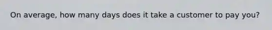 On average, how many days does it take a customer to pay you?