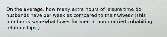 On the average, how many extra hours of leisure time do husbands have per week as compared to their wives? (This number is somewhat lower for men in non-married cohabiting relationships.)