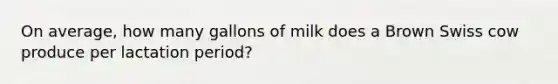 On average, how many gallons of milk does a Brown Swiss cow produce per lactation period?