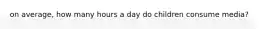 on average, how many hours a day do children consume media?