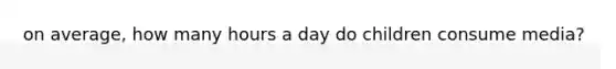 on average, how many hours a day do children consume media?