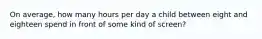 On average, how many hours per day a child between eight and eighteen spend in front of some kind of screen?