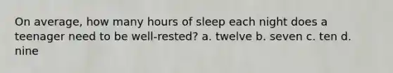 On average, how many hours of sleep each night does a teenager need to be well-rested? a. twelve b. seven c. ten d. nine