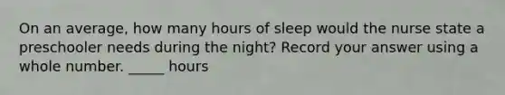 On an average, how many hours of sleep would the nurse state a preschooler needs during the night? Record your answer using a whole number. _____ hours