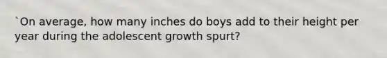 `On average, how many inches do boys add to their height per year during the adolescent growth spurt?