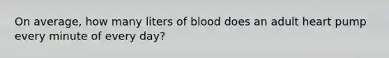 On average, how many liters of blood does an adult heart pump every minute of every day?