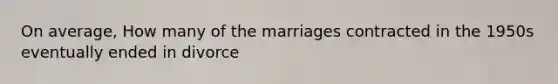 On average, How many of the marriages contracted in the 1950s eventually ended in divorce