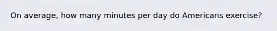 On average, how many minutes per day do Americans exercise?