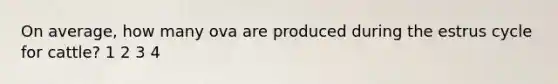On average, how many ova are produced during the estrus cycle for cattle? 1 2 3 4