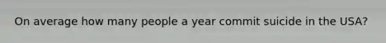 On average how many people a year commit suicide in the USA?