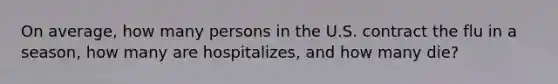 On average, how many persons in the U.S. contract the flu in a season, how many are hospitalizes, and how many die?