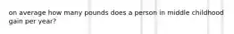 on average how many pounds does a person in middle childhood gain per year?