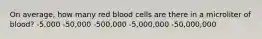 On average, how many red blood cells are there in a microliter of blood? -​5,000 -​50,000 -​500,000 -​5,000,000 -​50,000,000