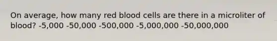 On average, how many red blood cells are there in a microliter of blood? -​5,000 -​50,000 -​500,000 -​5,000,000 -​50,000,000