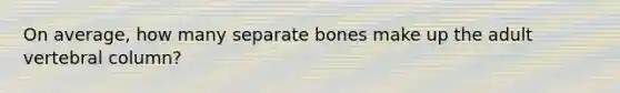 On average, how many separate bones make up the adult vertebral column?