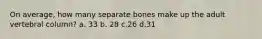 On average, how many separate bones make up the adult vertebral column? a. 33 b. 28 c.26 d.31