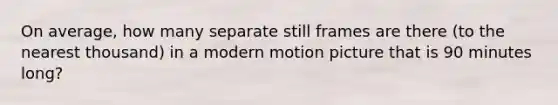 On average, how many separate still frames are there (to the nearest thousand) in a modern motion picture that is 90 minutes long?