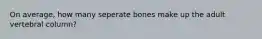 On average, how many seperate bones make up the adult vertebral column?