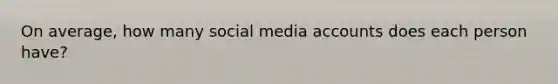 On average, how many social media accounts does each person have?